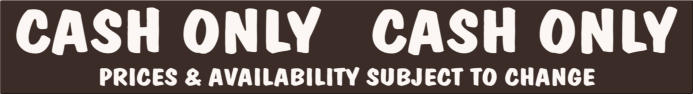 Cash Only. Prices and Availability Subject to Change.